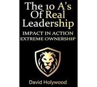 The 10 A's Of Real Leadership: Lead With Power, Ownership and Authority (Cut The Crap Leadership™)