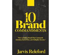The 10 Brand Commandments: How to Build A Brand That Commands Attention, Earns Trust, and Multiplies Income