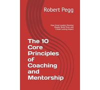The 10 Core Principles of Coaching and Mentorship: How Great Leaders Develop People, Build Trust, and Create Lasting Impact: 2 (Leadership Mastery Series)