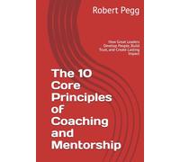 The 10 Core Principles of Coaching and Mentorship: How Great Leaders Develop People, Build Trust, and Create Lasting Impact (Leadership Mastery Series)