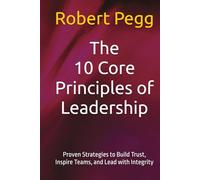 The 10 Core Principles of Leadership: Proven Strategies to Build Trust, Inspire Teams, and Lead with Integrity (Leadership Mastery Series)