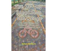 The 10-Day Happiness Challenge.: 10 Daily Steps to a Happier, Calmer, and More Meaningful Life.
