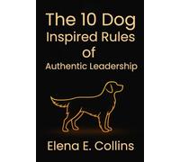 The 10 Dog-Inspired Rules of Authentic Leadership (Lead Like Your Dog: Dogs Decode Connection for Better Leadership and Relationships)