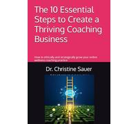 The 10 Essential Steps to Create a Thriving Coaching Business: How to ethically and strategically grow your wellness coaching practice
