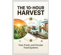 “The 10-Hour Harvest: Fast, Fresh and Circular Food Systems”: From Field to Fork: A New Model for Fresh, Affordable Food (1)
