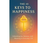 The 10 Keys to Happiness: Unlocking Joy, Balance, and Meaning in Everyday Life