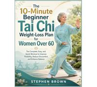 The 10-Minute Beginner Tai Chi Weight-Loss Plan for Women Over 60: The Complete, Easy, and Quick Workout to Improve Flexibility, Reduce Discomfort, and Enhance Balance