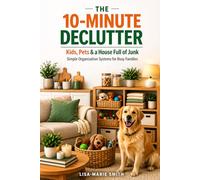 THE 10-MINUTE DECLUTTER GUIDE: Simple Organization Systems For Busy Families, Working Parents & Pet Owners