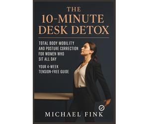 The 10-Minute Desk Detox: Total Body Mobility and Posture Correction for Women Who Sit All Day: Your 4-Week Tension-Free Guide
