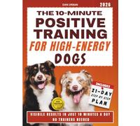 THE 10-MINUTE POSITIVE TRAINING FOR HIGH-ENERGY DOGS: An Easy, Gentle Plan That Works in Real Life to Calm Your Dog Naturally and Feel Like a Capable, Confident Owner Without Expensive Trainers