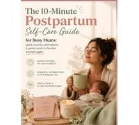 The 10-Minute Postpartum Self-Care Guide for Busy Mums: Quick routines, affirmations & gentle resets to feel like yourself again