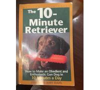 The 10-minute Retriever: How to Make an Obedient and Enthusiastic Gun Dog in 10 Minutes a Day