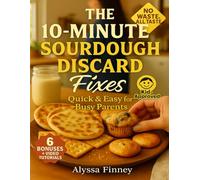 The 10-Minute Sourdough Discard Fixes: Quick & Easy Recipes for Busy Parents to Turn Leftover Starter into Family Favorites-Fast, Foolproof, and Kid-Approved Every Time