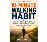 The 10-Minute Walking Habit: A 30-Day Beginner Plan to Start Moving, Build Consistency, and Feel Better - Even If You Hate Exercise