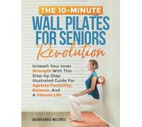 The 10-Minute Wall Pilates for Seniors Revolution: Unleash Your Inner Strength with this Step-by-Step Illustrated Guide for Ageless Flexibility, Balance, and a Vibrant Life