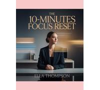 THE 10-MINUTES FOCUS RESET: The Fast-Track System to Eliminate Distractions, Sharpen Your Mind, and Get More Done Every Day
