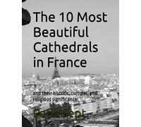 The 10 Most Beautiful Cathedrals in France: and their historic, cultural, and religious significance