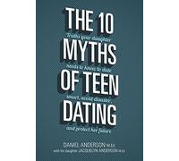 The 10 Myths of Teen Dating: Truths Your Daughter Needs to Know to Date Smart, Avoid Disaster, and Protect Her Future (Anderson Daniel Jackie)