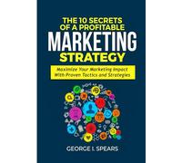 The 10 Secrets of a Profitable Marketing Strategy: Maximize Your Marketing Impact with Proven Tactics and Strategies