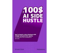 The $100 Ai Side-hustle: How to launch an Ai Micro-Business with ChatGPT and generative Agents. Turning skills into on-demand AI services. (100$ Hustle series)