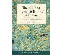 The 100 Best Science Books of All Time: A Guide to Serious Reading in Science (Caterthun Classics: Core Subjects)