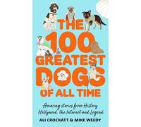 The 100 Greatest Dogs of All Time: Amazing Stories from History, Hollywood, the Internet and Legend