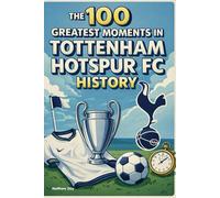 The 100 Greatest Moments in Tottenham Hotspur FC History