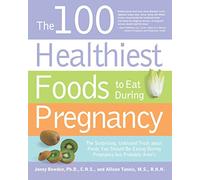 The 100 Healthiest Foods to Eat During Pregnancy: The Surprising Unbiased Truth About Foods You Should be Eating During Pregnancy but Probably Aren'T