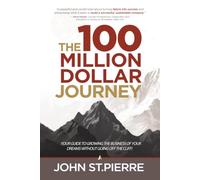 The 100 Million Dollar Journey: Your Guide to Growing the Business of Your Dreams without Going off the Cliff