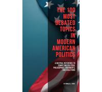 The 100 Most Debated Topis in Modern American Politics: A Neutral Reference to Competing Political Philosophies, Arguments, and Coalitions