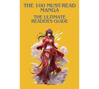 THE 100 MUST-READ MANGA : THE ULTIMATE READER'S GUIDE: The essential guide to discovering, understanding, and appreciating the greatest manga of all time