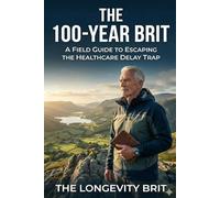 The 100-Year Brit: Why Normal Isn’t Optimal - A Practical Guide to Longevity, Strength and Healthy Ageing in Modern Britain