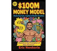 The $100M Money Model: Mastering Cash, Capital & Wealth Creation: (Based on the Principles of Alex Hormozi) (The Principle Playbook)