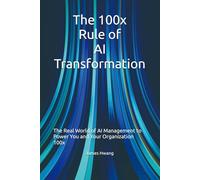 The 100x Rule of AI Transformation: The Real World of AI Management to Power You and Your Organization 100x