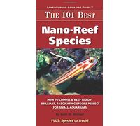The 101 Best Nano-Reef Species: How to Choose & Keep Hardy, Brilliant, Fascinating Species That Will Thrive in Your Small Aquarium (Adventurous Aquarist Guide)