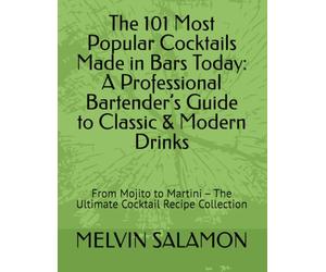 The 101 Most Popular Cocktails Made in Bars Today: A Professional Bartender’s Guide to Classic & Modern Drinks: From Mojito to Martini - The Ultimate ... Collection: 1 (Bar Wisdom Series - Volume 1)