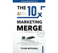 THE 10X MARKETING MERGE: Transform Your Marketing into AI-Powered Strategies in 90 Days for Exponential Growth