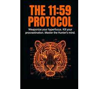 THE 11:59 PROTOCOL: Weaponize your hyperfocus. Kill your procrastination. Master the Hunter's mind. (The Tiger Series)