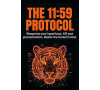 THE 11:59 PROTOCOL: Weaponize your hyperfocus. Kill your procrastination. Master the Hunter's mind. (The Tiger Series)