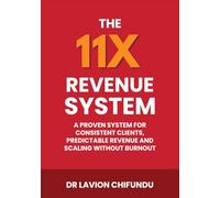 The 11X Revenue System: A Proven System for Consistent Clients, Predictable Revenue, and Scaling Without Burnout