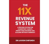 The 11X Revenue System: A Proven System for Consistent Clients, Predictable Revenue, and Scaling Without Burnout