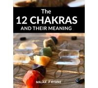The 12 Chakras And Their Meaning: A Comprehensive Guide to Balancing and Healing Your Energy Centers | Discover the Secrets of the 12-Chakra System and Achieve Optimal Health and Well-Being