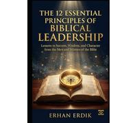 THE 12 ESSENTIAL PRINCIPLES OF BIBLICAL LEADERSHIP: Lessons in Success, Wisdom, and Character from the Men and Women of the Bible