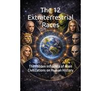 The 12 Extraterrestrial Races: The Hidden Influence of Alien Civilizations on Human History