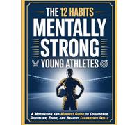The 12 Habits of Mentally Strong Young Athletes: A Motivation and Mindset Guide to Confidence, Discipline, Focus, and Healthy Leadership Skills