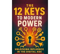 The 12 Keys To Modern Power: Unlocking Influence in the Digital Age
