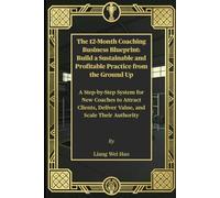 The 12-Month Coaching Business Blueprint: Build a Sustainable and Profitable Practice from the Ground Up: A Step-by-Step System for New Coaches to ... Deliver Value, and Scale Their Authority