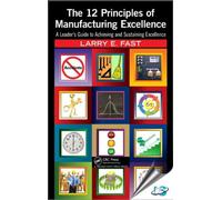 The 12 Principles of Manufacturing Excellence : A Leader's Guide to Achieving and Sustaining Excellence