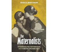 The Maternalists: Psychoanalysis, Motherhood, and the British Welfare State (Intellectual History of the Modern Age)
