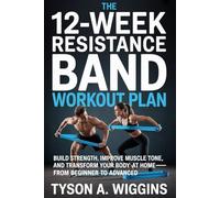 THE 12-WEEK RESISTANCE BAND WORKOUT PLAN: Build Strength, Improve Muscle Tone, and Transform Your Body at Home-From Beginner to Advanced